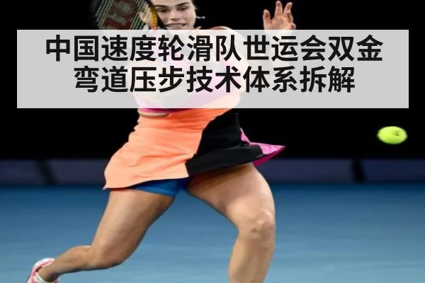 中国速度轮滑队世运会双金 弯道压步技术体系拆解