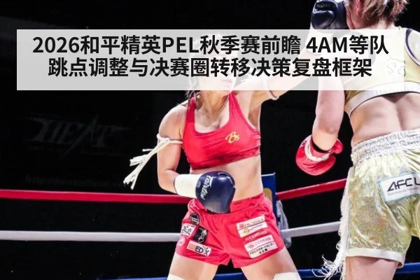 2026和平精英PEL秋季赛前瞻 4AM等队跳点调整与决赛圈转移决策复盘框架