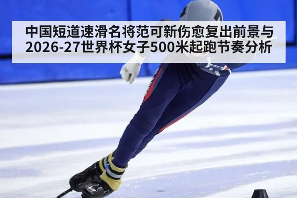 中国短道速滑名将范可新伤愈复出前景与2026-27世界杯女子500米起跑节奏分析