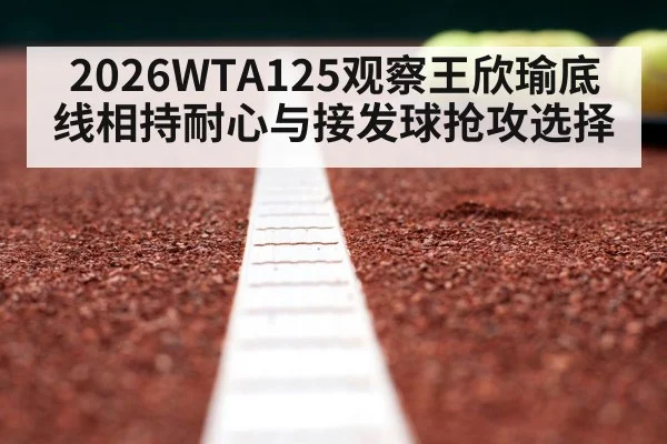 2026WTA125观察王欣瑜底线相持耐心与接发球抢攻选择