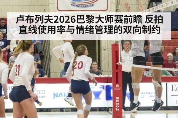 卢布列夫2026巴黎大师赛前瞻 反拍直线使用率与情绪管理的双向制约