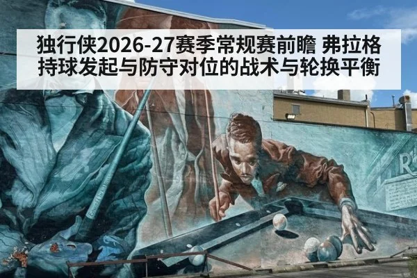 独行侠2026-27赛季常规赛前瞻 弗拉格持球发起与防守对位的战术与轮换平衡
