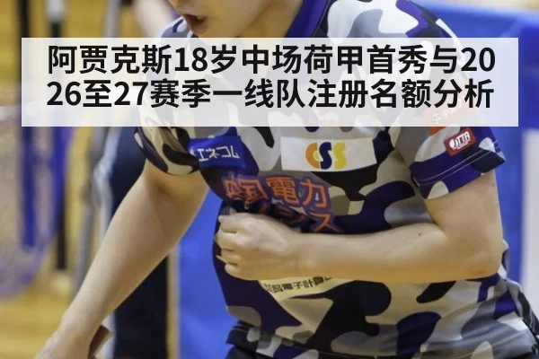 阿贾克斯18岁中场荷甲首秀与2026至27赛季一线队注册名额分析
